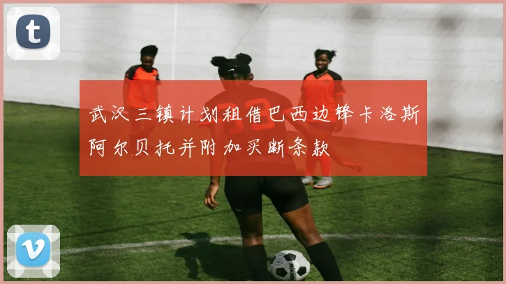 武汉三镇计划租借巴西边锋卡洛斯阿尔贝托并附加买断条款