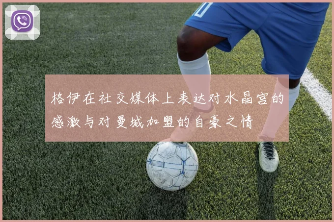 格伊在社交媒体上表达对水晶宫的感激与对曼城加盟的自豪之情