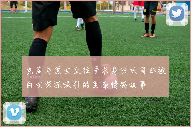 克莱与黑女交往寻求身份认同却被白女深深吸引的复杂情感故事