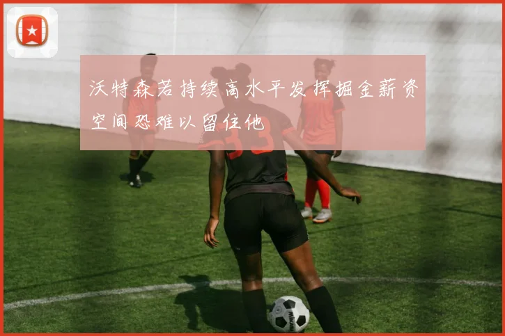 沃特森若持续高水平发挥掘金薪资空间恐难以留住他