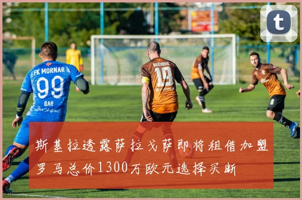 斯基拉透露萨拉戈萨即将租借加盟罗马总价1300万欧元选择买断
