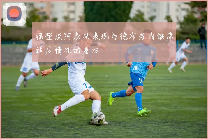 福登谈阿森纳表现与德布劳内缺席适应情况的看法