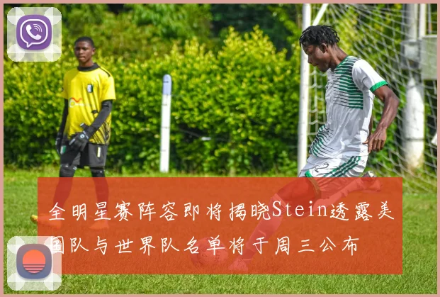全明星赛阵容即将揭晓Stein透露美国队与世界队名单将于周三公布