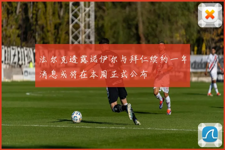 法尔克透露诺伊尔与拜仁续约一年消息或将在本周正式公布