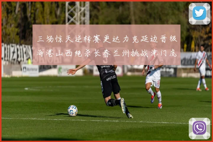 三场惊天逆转赛更达力克延边晋级海港山西绝杀长春兰州挑战津门虎