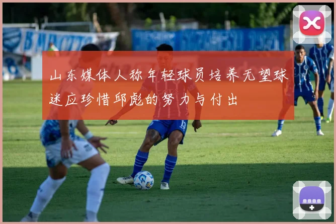 山东媒体人称年轻球员培养无望球迷应珍惜邱彪的努力与付出