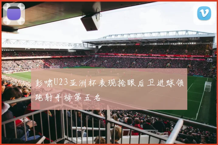 彭啸U23亚洲杯表现抢眼后卫进球领跑射手榜第五名
