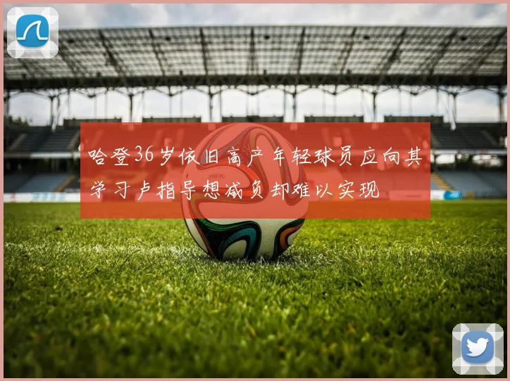 哈登36岁依旧高产年轻球员应向其学习卢指导想减负却难以实现