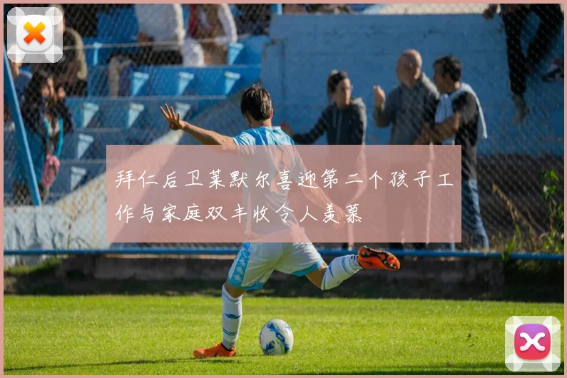 拜仁后卫莱默尔喜迎第二个孩子工作与家庭双丰收令人羡慕