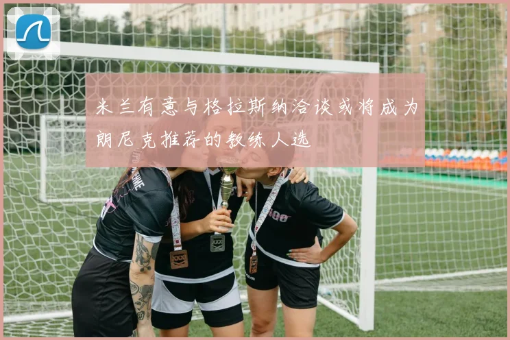 米兰有意与格拉斯纳洽谈或将成为朗尼克推荐的教练人选