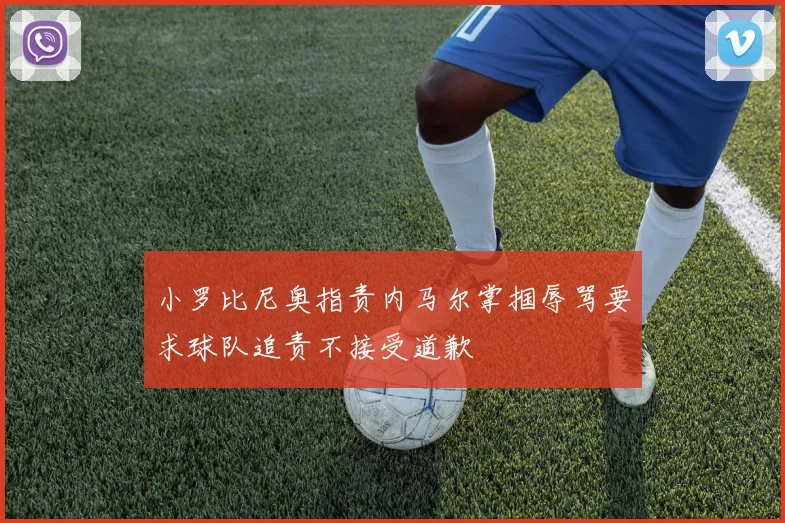 小罗比尼奥指责内马尔掌掴辱骂要求球队追责不接受道歉