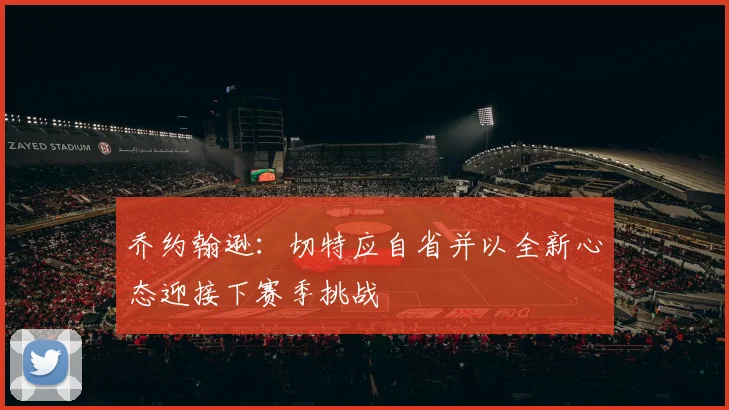 乔约翰逊：切特应自省并以全新心态迎接下赛季挑战