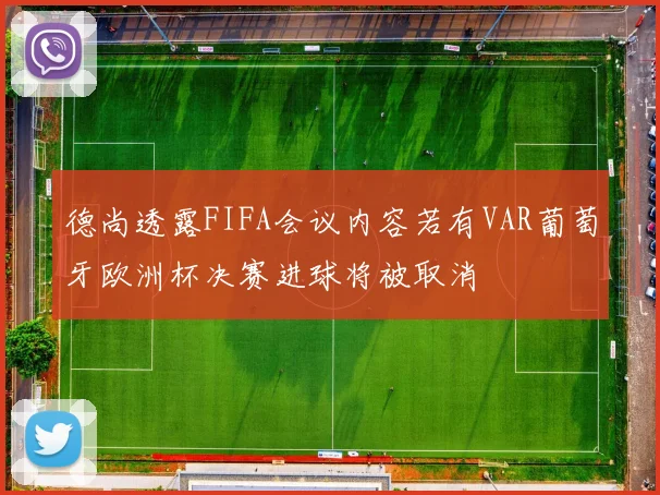 德尚透露FIFA会议内容若有VAR葡萄牙欧洲杯决赛进球将被取消